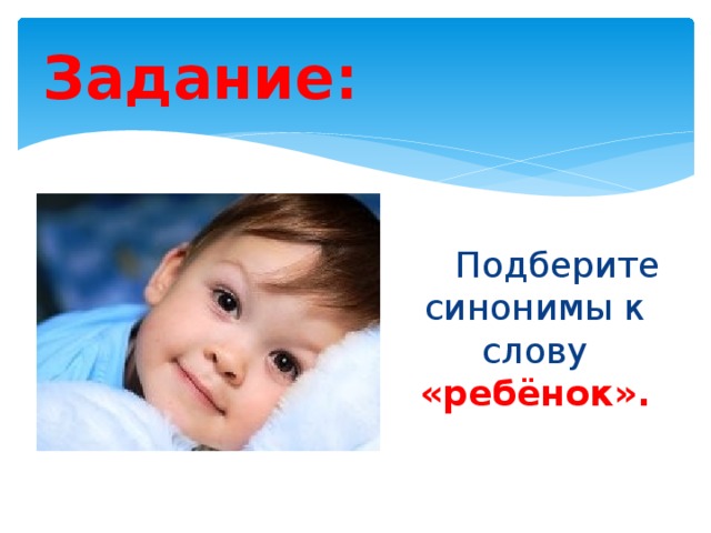 Задание:  Подберите синонимы к слову «ребёнок». 