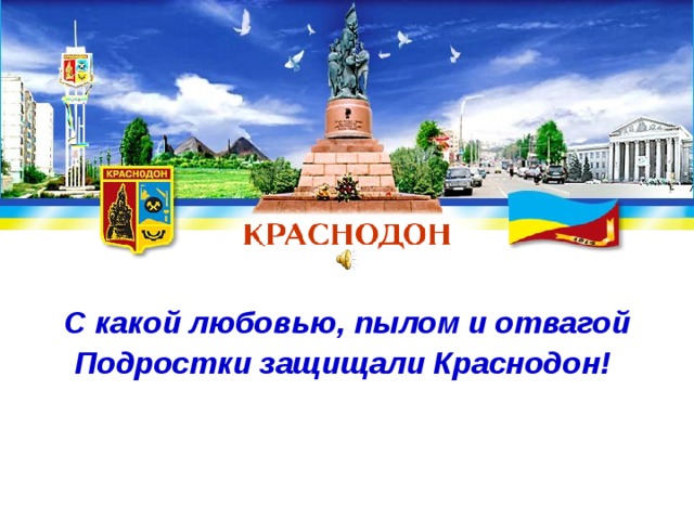 С какой любовью, пылом и отвагой  Подростки защищали Краснодон!  