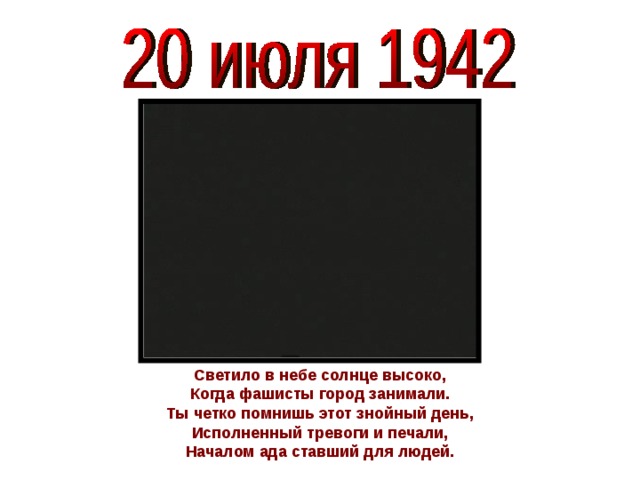 Светило в небе солнце высоко,  Когда фашисты город занимали.  Ты четко помнишь этот знойный день, Исполненный тревоги и печали,  Началом ада ставший для людей.    