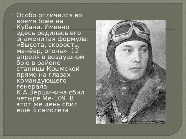 Особо отличился во время боёв на Кубани. Именно здесь родилась его знаменитая формула: «Высота, скорость, манёвр, огонь». 12 апреля в воздушном бою в районе станицы Крымской прямо на глазах командующего генерала К.А.Вершинина сбил четыре Me-109. В этот же день сбил ещё 3 самолёта.   