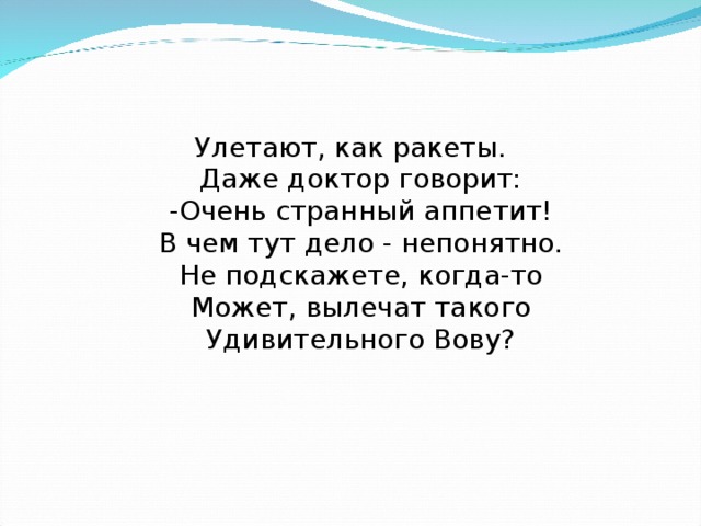 Улетают, как ракеты.  Даже доктор говорит:  -Очень странный аппетит!  В чем тут дело - непонятно.  Не подскажете, когда-то  Может, вылечат такого  Удивительного Вову?     