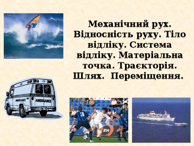 Механічний рух. Відносність руху. Тіло відліку. Система відліку. Матеріальна точка. Траєкторія. Шлях. Переміщення.