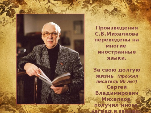  Произведения С.В.Михалкова переведены на многие иностранные языки.   За свою долгую жизнь (прожил писатель 96 лет) Сергей Владимирович Михалков получил много наград и званий.   