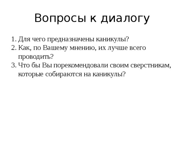 Вопросы к диалогу Для чего предназначены каникулы? Как, по Вашему мнению, их лучше всего проводить? Что бы Вы порекомендовали своим сверстникам, которые собираются на каникулы? 