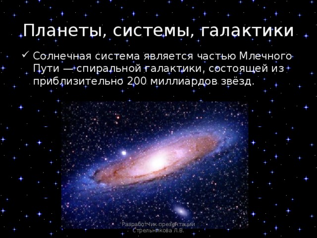 Планеты, системы, галактики Солнечная система является частью Млечного Пути — спиральной галактики, состоящей из приблизительно 200 миллиардов звёзд. Разработчик презентации Стрельникова Л.В. 