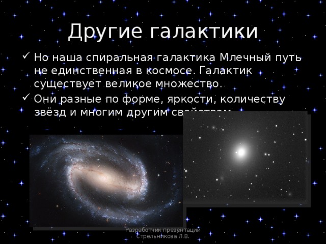 Другие галактики Но наша спиральная галактика Млечный путь не единственная в космосе. Галактик существует великое множество. Они разные по форме, яркости, количеству звёзд и многим другим свойствам. Разработчик презентации Стрельникова Л.В. 