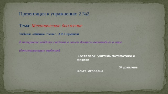 Презентация к упражнению 2 №2 Тема: Механическое движение Учебник «Физика» 7 класс , А.В.Перышкин В интернете найдите сведения о самом длинном автомобиле в мире (дополнительные сведения)  Составила: учитель математики и физики  Журавлева Ольга Игоревна 