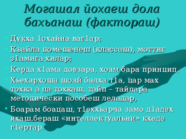 Могашал йохаеш дола бахьанаш (фактораш) Дукха 1охайна ваг1ар; Къайла помещенеш (классаш), моттиг з1амига хилар; Керда х1ама довзара, хоам бара принцип, Хьехархоша шоай балха т1а, цар мах тохка а ца тохкаш, тайп – тайпара методически пособеш леладар, Боарам боацаш, т1еххьарча замо д1адех яхаш,бераш «интеллектуальни» кхеде г1ертар.  