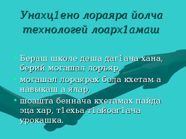 Унахц1ено лораяра йолча технологей лоарх1амаш  Бераш школе деша даг1ача хана, берий могашал лоръяр, могашал лораярах бола кхетам а навыкаш а ялар, шоашта беннача кхетамах пайда эца хар, т1ехьа т1айоаг1ача урокашка. 