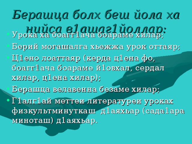Берашца болх беш йола ха нийса в1ашаг1йоллар: Урока ха боагг1ача боараме хилар; Берий могашалга хьежжа урок оттаяр; Ц1ено лоаттаяр (керда ц1ена фо, боагг1ача боараме й1овхал, сердал хилар, ц1ена хилар); Берашца велавенна безаме хилар; Г1алг1ай меттеи литературеи уроках физкультминуткаш д1аяхьар (сада1ара миноташ) д1аяхьар. 