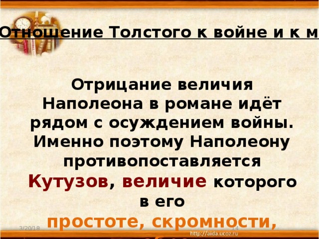 Отношение Толстого к войне и к миру. Отрицание величия Наполеона в романе идёт рядом с осуждением войны. Именно поэтому Наполеону противопоставляется Кутузов , величие  которого в его простоте, скромности, добре . 3/20/18  