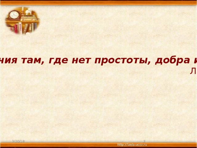 Нет величия там, где нет простоты, добра и правды.     Л. Н. Толстой 3/20/18  