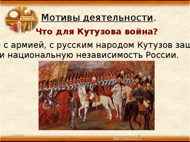 Мотивы деятельности . Что для Кутузова война?  Вместе с армией, с русским народом Кутузов защищает свободу и национальную независимость России. 3/20/18  