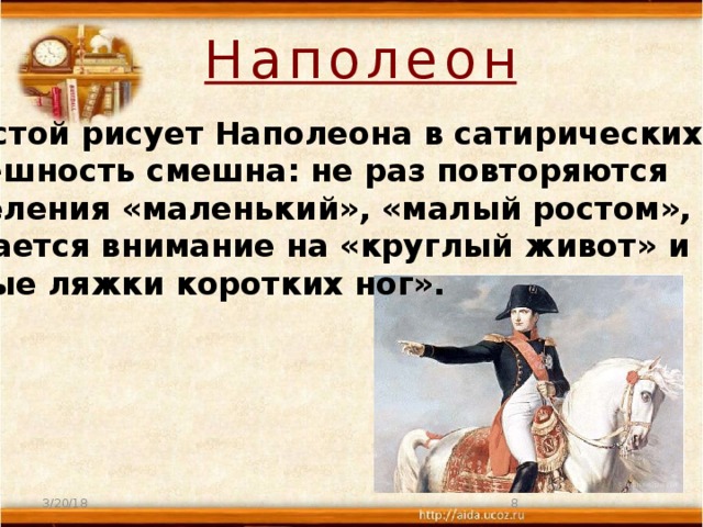 Наполеон  Толстой рисует Наполеона в сатирических красках. Его внешность смешна: не раз повторяются определения «маленький», «малый ростом», обращается внимание на «круглый живот» и «жирные ляжки коротких ног». 3/20/18  