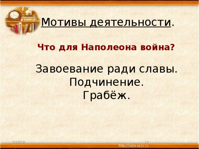 Мотивы деятельности . Что для Наполеона война? Завоевание ради славы. Подчинение. Грабёж. 3/20/18  