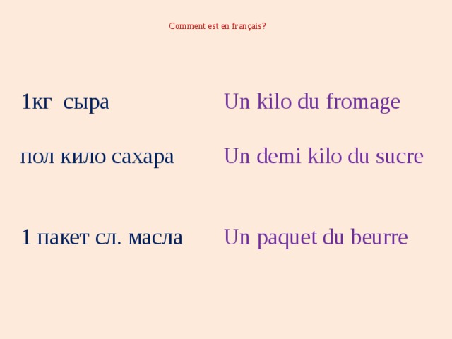  Comment est en français?   1кг сыра Un kilo du fromage пол кило сахара Un demi kilo du sucre 1 пакет сл. масла Un paquet du beurre 