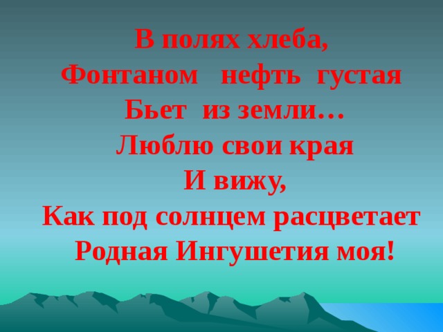 В полях хлеба, Фонтаном нефть густая Бьет из земли… Люблю свои края И вижу, Как под солнцем расцветает Родная Ингушетия моя! 