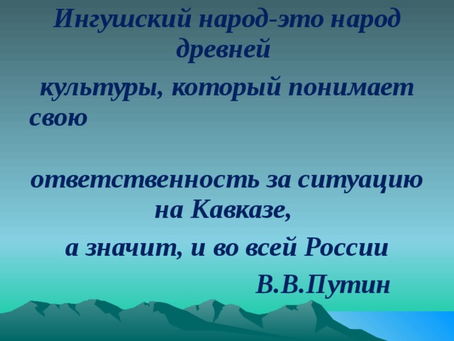 Ингушский народ-это народ древней культуры, который понимает свою ответственность за ситуацию на Кавказе, а значит, и во всей России   В.В.Путин 