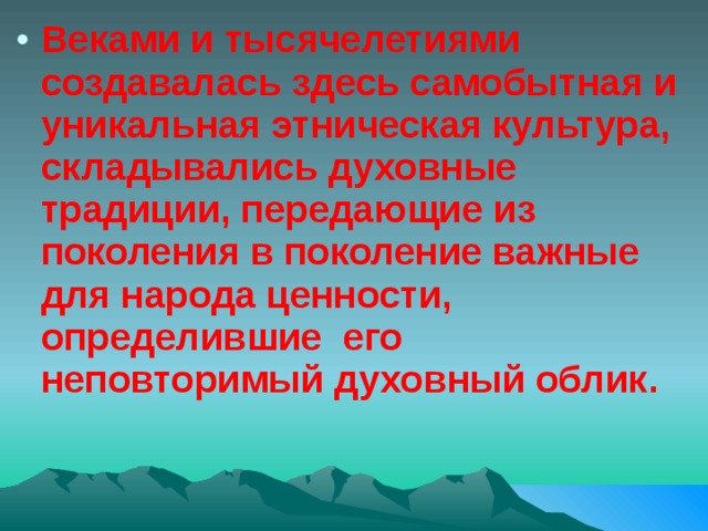 Веками и тысячелетиями создавалась здесь самобытная и уникальная этническая культура, складывались духовные традиции, передающие из поколения в поколение важные для народа ценности, определившие его неповторимый духовный облик. 