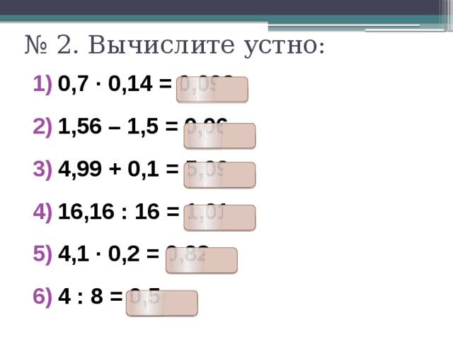 № 2. Вычислите устно: 0,7 ∙ 0,14 = 0,098 1,56 – 1,5 = 0,06 4,99 + 0,1 = 5,09 16,16 : 16 = 1,01 4,1 ∙ 0,2 = 0,82 4 : 8 = 0,5 