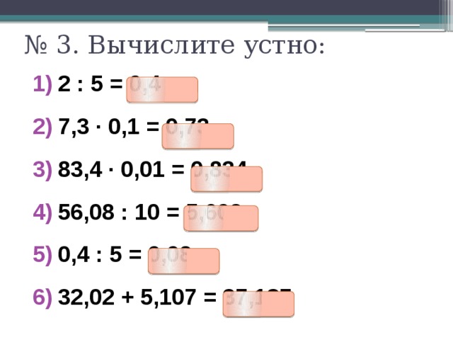 № 3. Вычислите устно: 2 : 5 = 0,4 7,3 ∙ 0,1 = 0,73 83,4 ∙ 0,01 = 0,834 56,08 : 10 = 5,608 0,4 : 5 = 0,08 32,02 + 5,107 = 37,127 