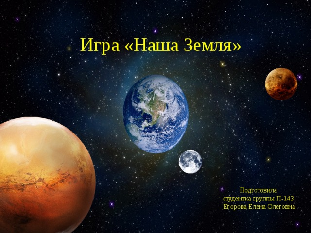 Игра «Наша Земля» Подготовила  студентка группы П-143  Егорова Елена Олеговна 