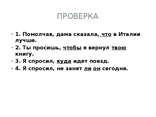 проверка 1. Помолчав, дама сказала, что в Италии лучше. 2. Ты просишь, чтобы я вернул твою книгу. 3. Я спросил, куда идет поезд. 4. Я спросил, не занят ли  он сегодня. 