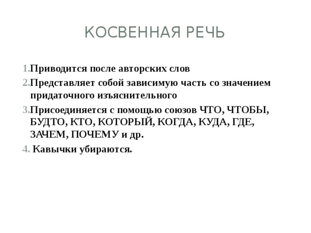 Косвенная речь Приводится после авторских слов Представляет собой зависимую часть со значением придаточного изъяснительного Присоединяется с помощью союзов ЧТО, ЧТОБЫ, БУДТО, КТО, КОТОРЫЙ, КОГДА, КУДА, ГДЕ, ЗАЧЕМ, ПОЧЕМУ и др.  Кавычки убираются. 