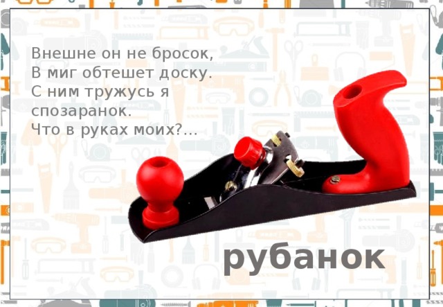 Внешне он не бросок, В миг обтешет доску.  С ним тружусь я спозаранок.  Что в руках моих?... рубанок 