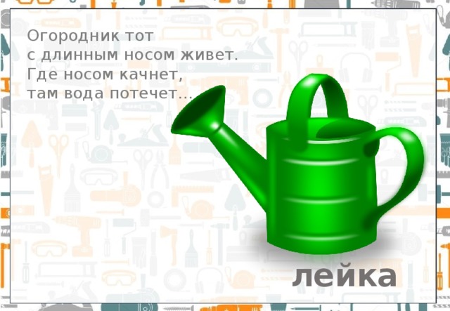 Огородник тот  с длинным носом живет.  Где носом качнет,  там вода потечет… лейка  