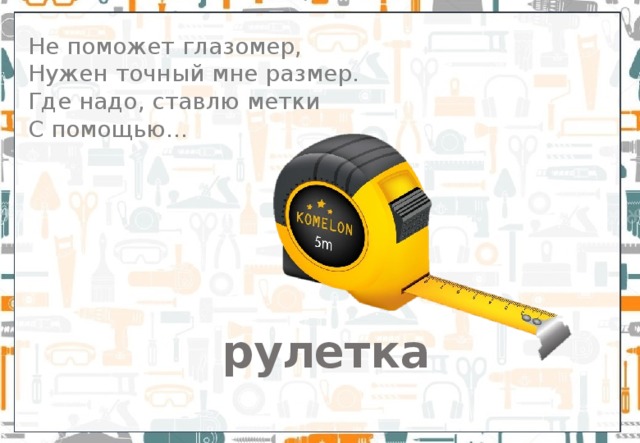Не поможет глазомер,  Нужен точный мне размер.   Где надо, ставлю метки   С помощью… рулетка 