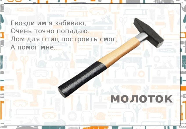 Гвозди им я забиваю, Очень точно попадаю.  Дом для птиц построить смог,  А помог мне… молоток 