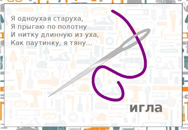 Я одноухая старуха,  Я прыгаю по полотну  И нитку длинную из уха,   Как паутинку, я тяну... игла 