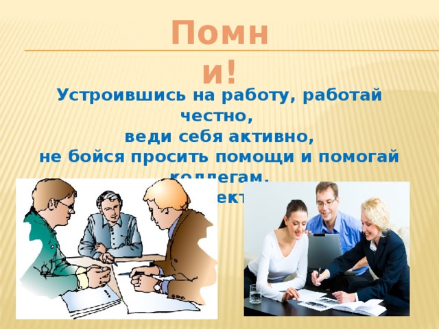 Помни! Устроившись на работу, работай честно, веди себя активно, не бойся просить помощи и помогай коллегам, участвуй в коллективной жизни. 