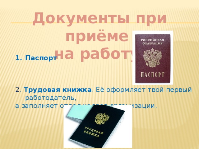 Документы при приёме на работу. Паспорт 2 . Трудовая книжка . Её оформляет твой первый работодатель, а заполняет отдел кадров организации. 