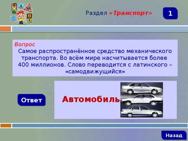 Раздел  «Транспорт» 1 Вопрос Самое распространённое средство механического транспорта. Во всём мире насчитывается более 400 миллионов. Слово переводится с латинского – «самодвижущийся»   Автомобиль  Ответ   Назад 
