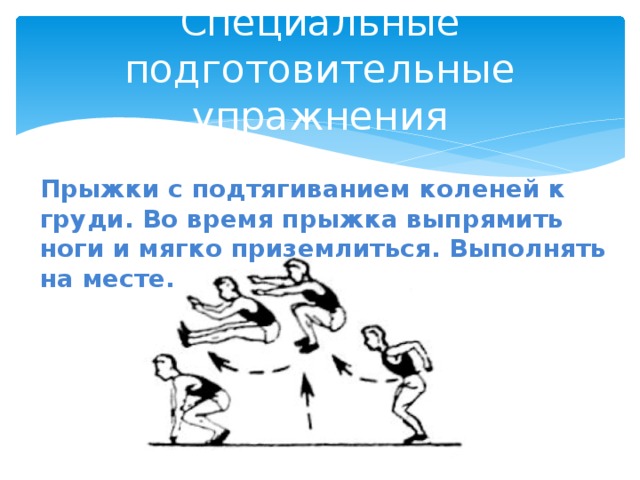 Специальные подготовительные упражнения Прыжки с подтягиванием коленей к груди. Во время прыжка выпрямить ноги и мягко приземлиться. Выполнять на месте. 