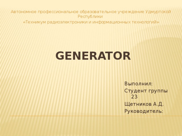 Автономное профессиональное образовательное учреждение Удмуртской Республики «Техникум радиоэлектроники и информационных технологий» generator Выполнил: Студент группы 23 Щетников А.Д. Руководитель: 