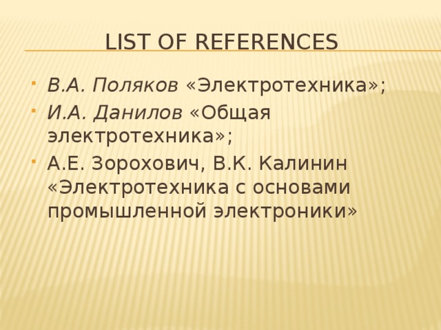 list of references В.А. Поляков «Электротехника»; И.А. Данилов «Общая электротехника»; А.Е. Зорохович, В.К. Калинин «Электротехника с основами промышленной электроники» 