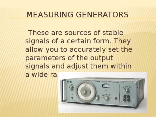 Measuring generators  These are sources of stable signals of a certain form. They allow you to accurately set the parameters of the output signals and adjust them within a wide range. 