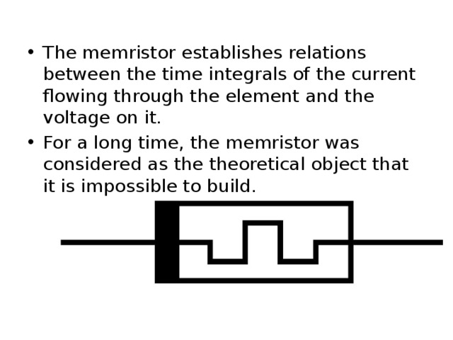 The memristor establishes relations between the time integrals of the current flowing through the element and the voltage on it. For a long time, the memristor was considered as the theoretical object that it is impossible to build. 