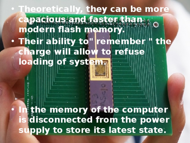 Theoretically, they can be more capacious and faster than modern flash memory. Their ability to