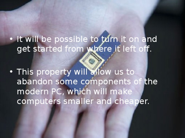 It will be possible to turn it on and get started from where it left off. This property will allow us to abandon some components of the modern PC, which will make computers smaller and cheaper. 