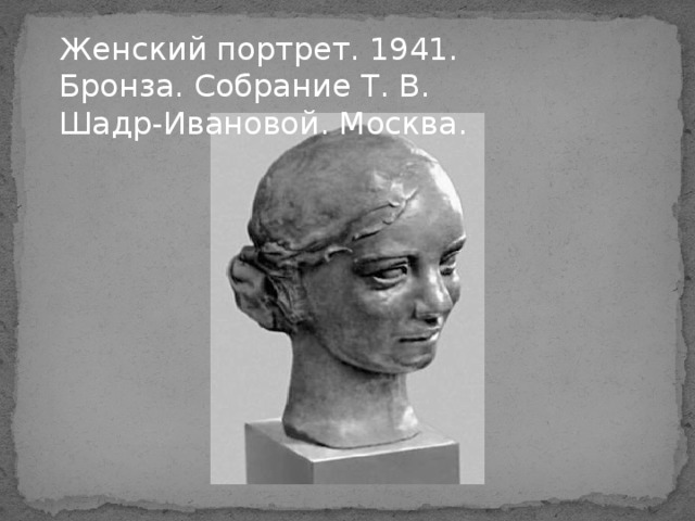 Женский портрет. 1941. Бронза. Собрание Т. В. Шадр-Ивановой. Москва. 