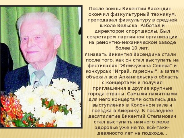 После войны Викентий Васендин окончил физкультурный техникум, преподавал физкультуру в средней школе Вельска. Работал и директором спортшколы. Был секретарём партийной организации на ремонтно-механическом заводе более 10 лет. Узнавать Викентия Васендина стали после того, как он стал выступать на фестивалях 