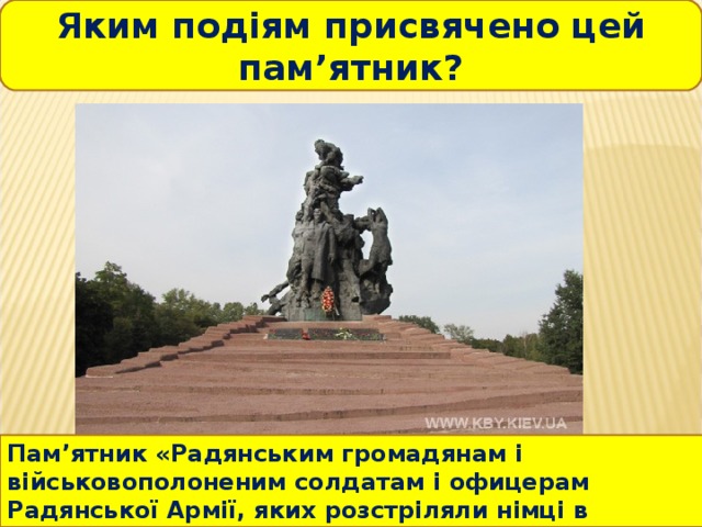 Яким подіям присвячено цей пам ’ ятник? Пам ’ ятник « Радянсь ким громадянам і військовополоненим солдатам і офицерам Радянської Армії, яких розстріляли німці в Бабиному Яру». 