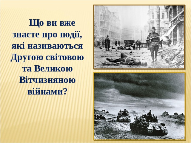 Що ви вже знаєте про події, які називаються Другою світовою та Великою Вітчизняною війнами? 