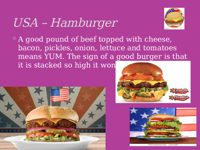 USA – Hamburger A good pound of beef topped with cheese, bacon, pickles, onion, lettuce and tomatoes means YUM. The sign of a good burger is that it is stacked so high it won’t fit in your mouth. 