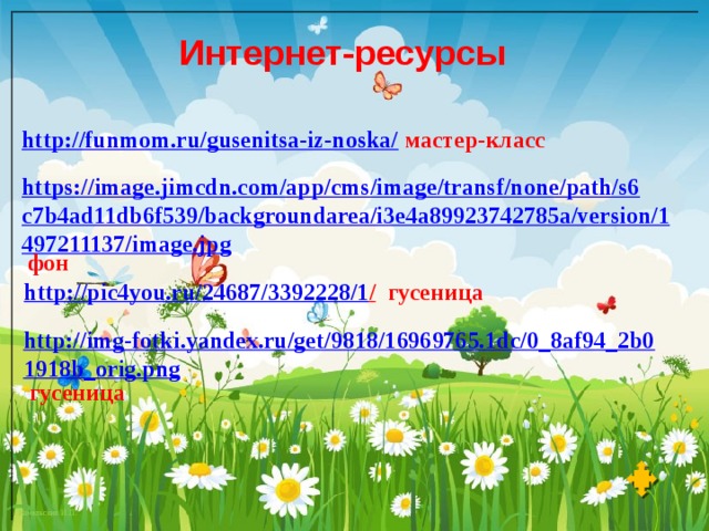 Интернет-ресурсы http://funmom.ru/gusenitsa-iz-noska/  мастер-класс https://image.jimcdn.com/app/cms/image/transf/none/path/s6c7b4ad11db6f539/backgroundarea/i3e4a89923742785a/version/1497211137/image.jpg  фон http://pic4you.ru/24687/3392228/1 /  гусеница http://img-fotki.yandex.ru/get/9818/16969765.1dc/0_8af94_2b01918b_orig.png  гусеница 