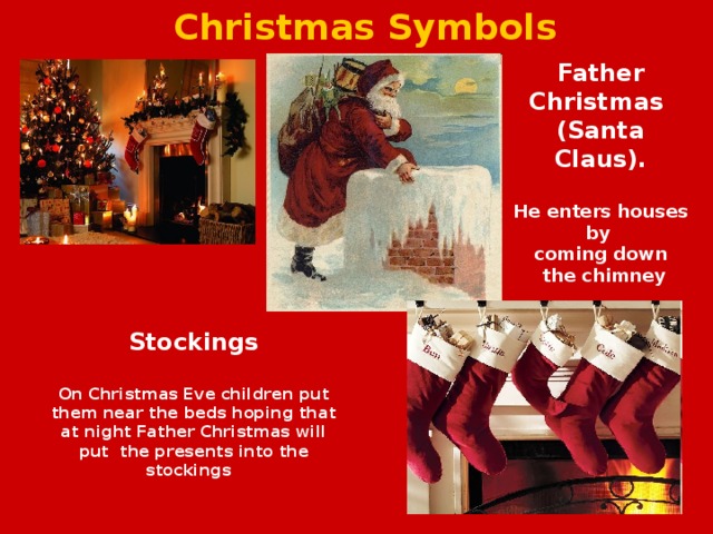 Christmas Symbols Father Christmas (Santa Claus). He enters houses by coming down  the chimney Stockings On Christmas Eve children put them near the beds hoping that at night Father Christmas will put the presents into the stockings 